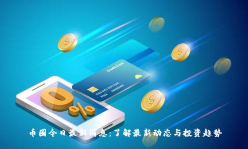 币圈今日最新消息：了解最新动态与投资趋势