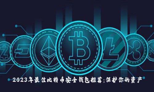 2023年最佳比特币安全钱包推荐：保护你的资产