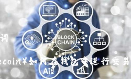 生成和关键词

莱特币（Litecoin）如何在钱包中进行交易：一步步指南